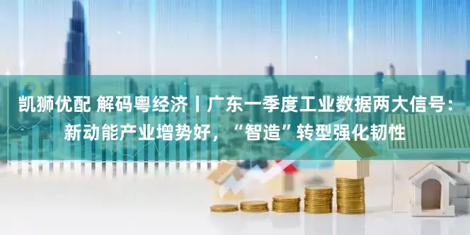 凯狮优配 解码粤经济丨广东一季度工业数据两大信号：新动能产业增势好，“智造”转型强化韧性