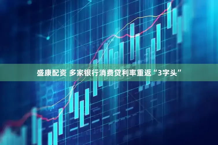 盛康配资 多家银行消费贷利率重返“3字头”