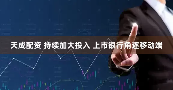 天成配资 持续加大投入 上市银行角逐移动端