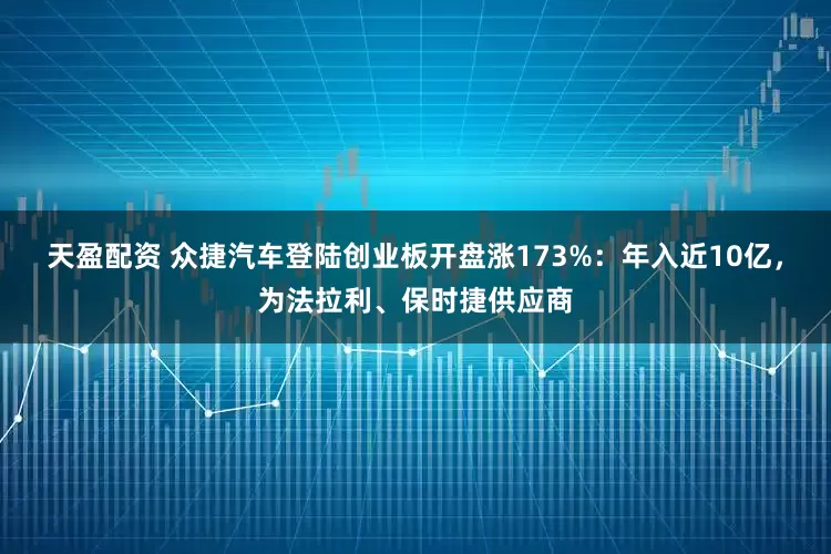 天盈配资 众捷汽车登陆创业板开盘涨173%：年入近10亿，为法拉利、保时捷供应商