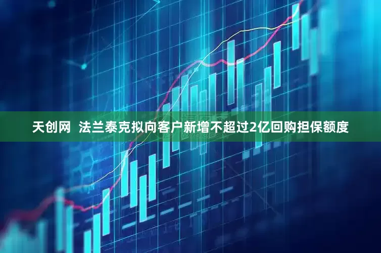 天创网  法兰泰克拟向客户新增不超过2亿回购担保额度