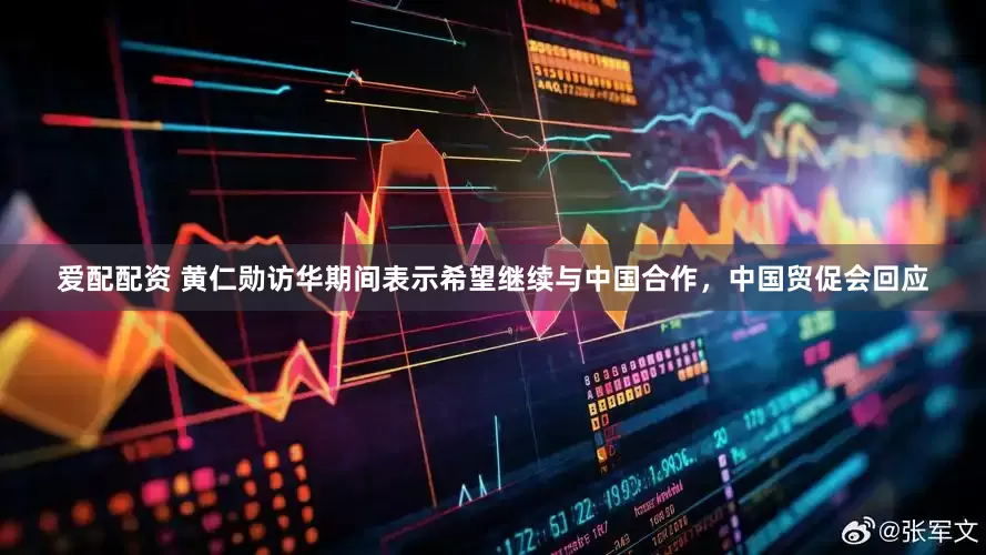 爱配配资 黄仁勋访华期间表示希望继续与中国合作，中国贸促会回应