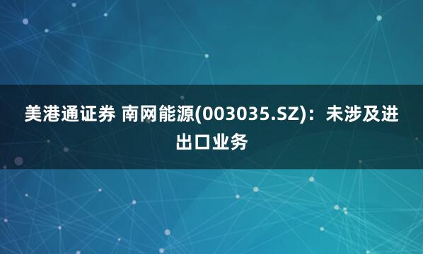 美港通证券 南网能源(003035.SZ)：未涉及进出口业务