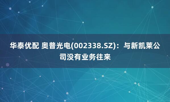 华泰优配 奥普光电(002338.SZ)：与新凯莱公司没有业务往来