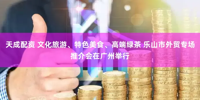 天成配资 文化旅游、特色美食、高端绿茶 乐山市外贸专场推介会在广州举行