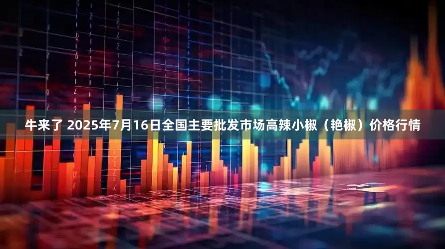牛来了 2025年7月16日全国主要批发市场高辣小椒（艳椒）价格行情