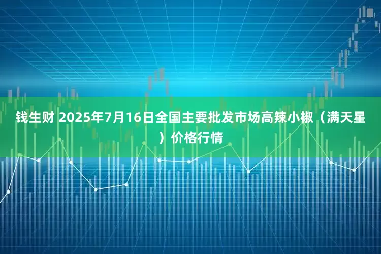 钱生财 2025年7月16日全国主要批发市场高辣小椒（满天星）价格行情