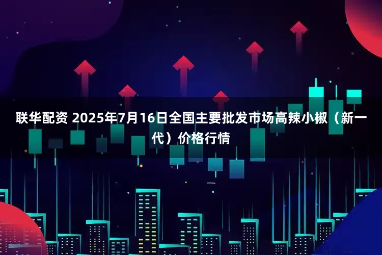 联华配资 2025年7月16日全国主要批发市场高辣小椒（新一代）价格行情