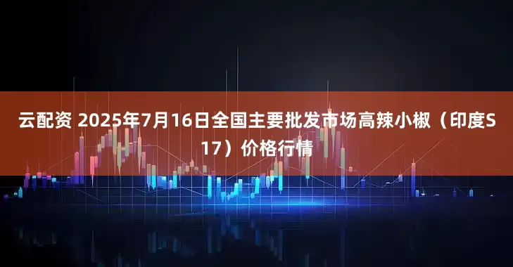云配资 2025年7月16日全国主要批发市场高辣小椒（印度S17）价格行情