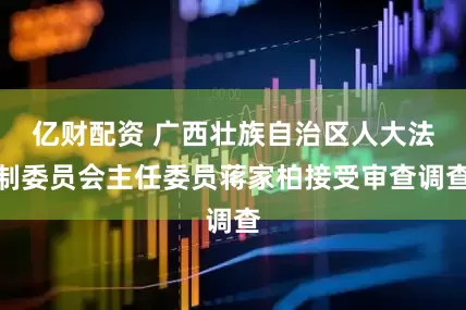 亿财配资 广西壮族自治区人大法制委员会主任委员蒋家柏接受审查调查