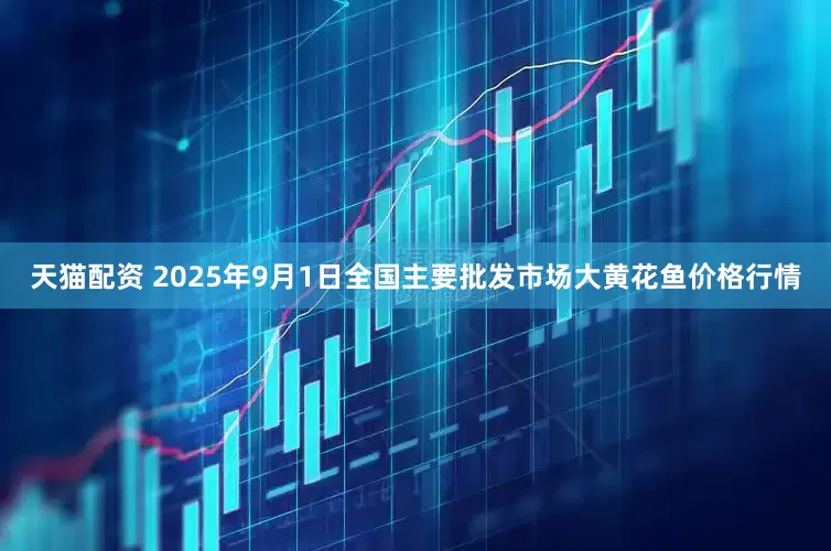 天猫配资 2025年9月1日全国主要批发市场大黄花鱼价格行情