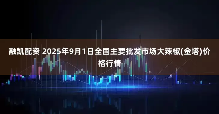 融凯配资 2025年9月1日全国主要批发市场大辣椒(金塔)价格行情
