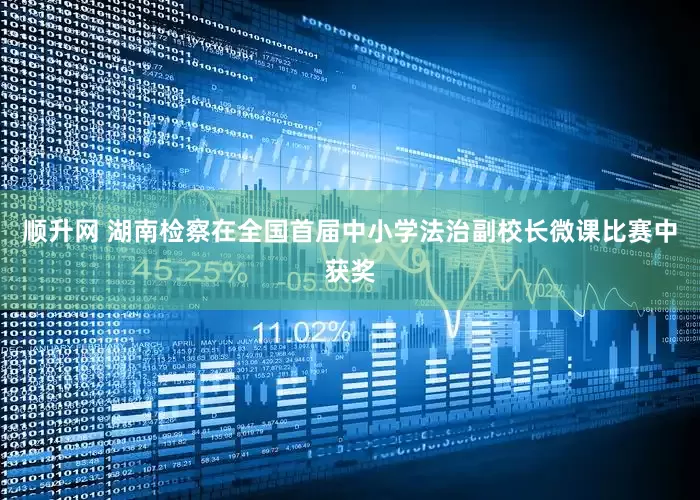 顺升网 湖南检察在全国首届中小学法治副校长微课比赛中获奖