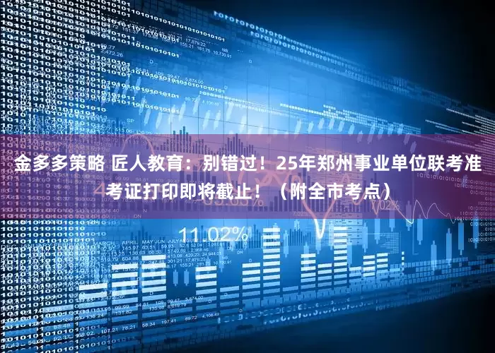 金多多策略 匠人教育：别错过！25年郑州事业单位联考准考证打印即将截止！（附全市考点）