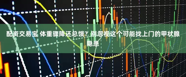 配资交易宝 体重骤降还总饿？别忽视这个可能找上门的甲状腺隐患