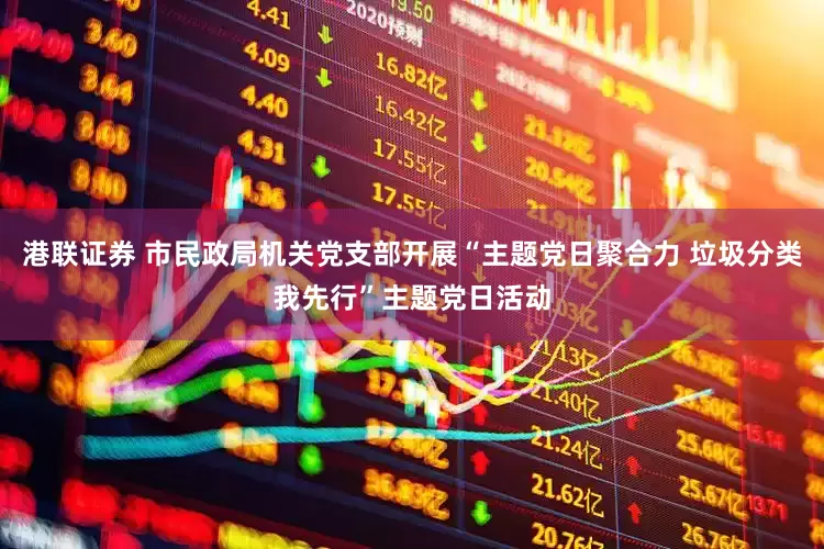 港联证券 市民政局机关党支部开展“主题党日聚合力 垃圾分类我先行”主题党日活动