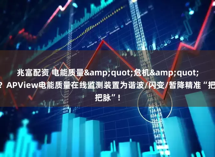 兆富配资 电能质量&quot;危机&quot;来袭？APView电能质量在线监测装置为谐波/闪变/暂降精准“把脉”!