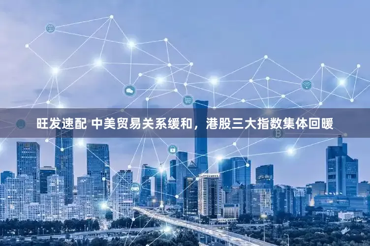 旺发速配 中美贸易关系缓和，港股三大指数集体回暖