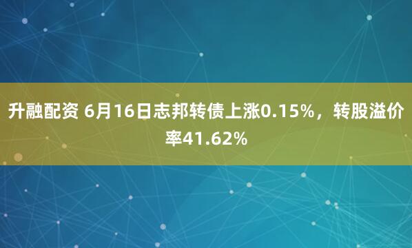 升融配资 6月16日志邦转债上涨0.15%，转股溢价率41.62%