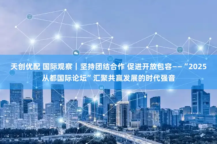 天创优配 国际观察｜坚持团结合作 促进开放包容——“2025从都国际论坛”汇聚共赢发展的时代强音