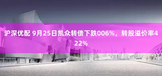 沪深优配 9月25日凯众转债下跌006%，转股溢价率422%