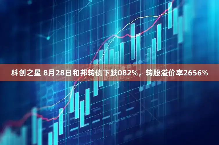 科创之星 8月28日和邦转债下跌082%，转股溢价率2656%