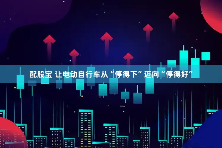配股宝 让电动自行车从“停得下”迈向“停得好”