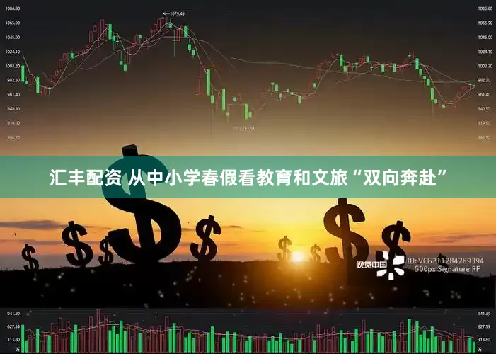 汇丰配资 从中小学春假看教育和文旅“双向奔赴”